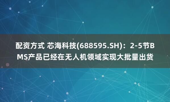 配资方式 芯海科技(688595.SH)：2-5节BMS产品已经在无人机领域实现大批量出货