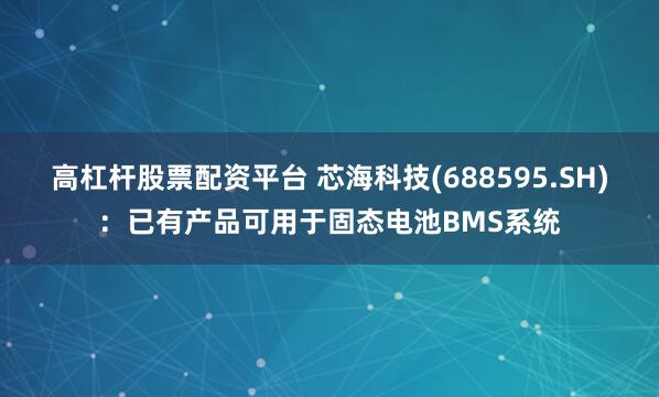 高杠杆股票配资平台 芯海科技(688595.SH)：已有产品可用于固态电池BMS系统