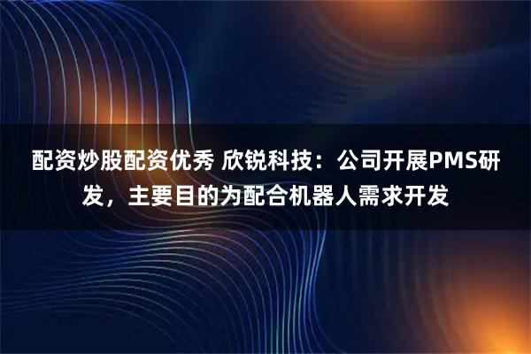 配资炒股配资优秀 欣锐科技：公司开展PMS研发，主要目的为配合机器人需求开发