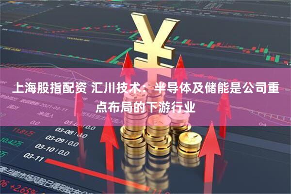 上海股指配资 汇川技术：半导体及储能是公司重点布局的下游行业