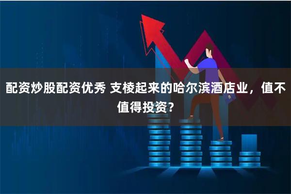 配资炒股配资优秀 支棱起来的哈尔滨酒店业，值不值得投资？