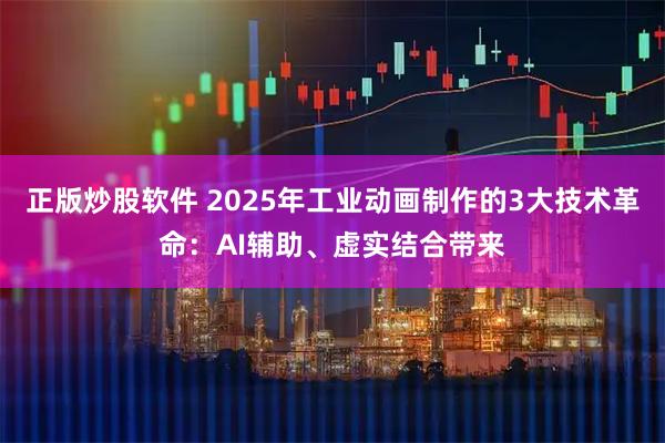 正版炒股软件 2025年工业动画制作的3大技术革命:AI辅助、虚实结合带来
