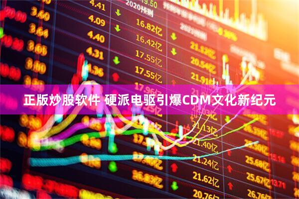 正版炒股软件 硬派电驱引爆CDM文化新纪元