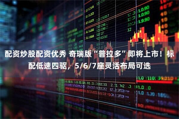 配资炒股配资优秀 奇瑞版“普拉多”即将上市！标配低速四驱，5/6/7座灵活布局可选