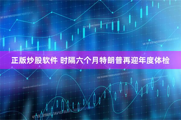 正版炒股软件 时隔六个月特朗普再迎年度体检