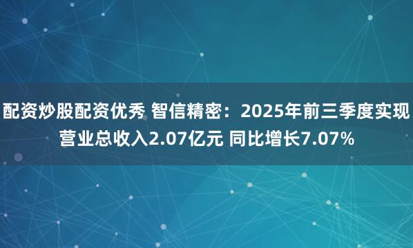 配资炒股配资优秀 智信精密：2025年前三季度实现营业总收入2.07亿元 同比增长7.07%