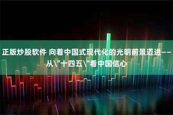 正版炒股软件 向着中国式现代化的光明前景迈进——从＂十四五＂看中国信心