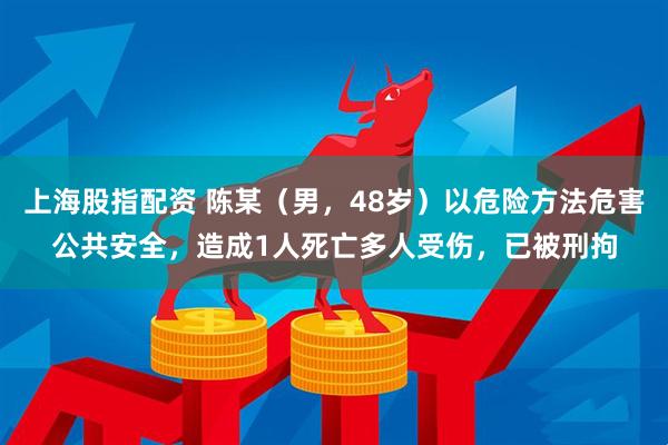 上海股指配资 陈某（男，48岁）以危险方法危害公共安全，造成1人死亡多人受伤，已被刑拘
