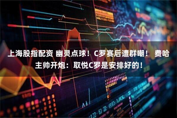 上海股指配资 幽灵点球！C罗赛后遭群嘲！ 费哈主帅开炮：取悦C罗是安排好的！
