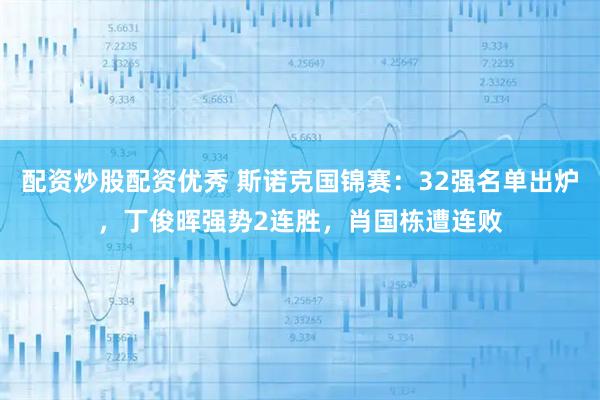 配资炒股配资优秀 斯诺克国锦赛：32强名单出炉，丁俊晖强势2连胜，肖国栋遭连败