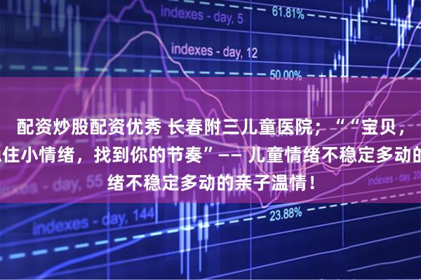 配资炒股配资优秀 长春附三儿童医院；““宝贝，我们一起稳住小情绪，找到你的节奏”—— 儿童情绪不稳定多动的亲子温情！