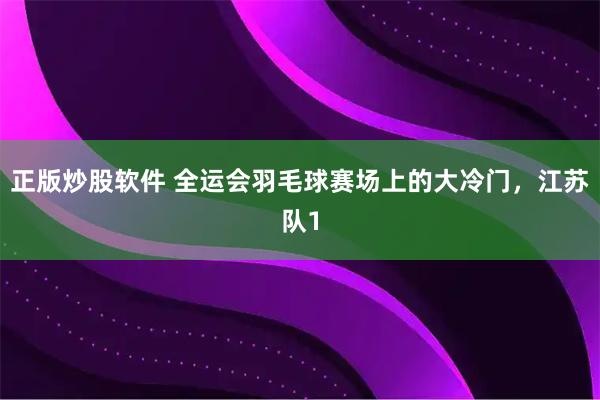 正版炒股软件 全运会羽毛球赛场上的大冷门，江苏队1