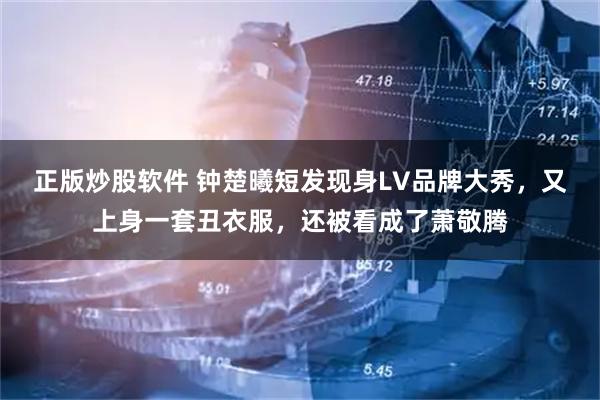 正版炒股软件 钟楚曦短发现身LV品牌大秀，又上身一套丑衣服，还被看成了萧敬腾