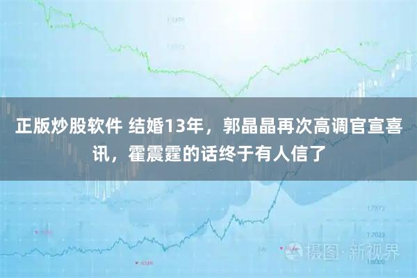 正版炒股软件 结婚13年，郭晶晶再次高调官宣喜讯，霍震霆的话终于有人信了