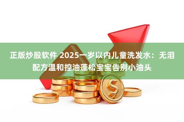 正版炒股软件 2025一岁以内儿童洗发水：无泪配方温和控油蓬松宝宝告别小油头