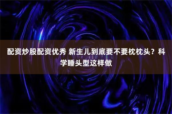 配资炒股配资优秀 新生儿到底要不要枕枕头？科学睡头型这样做