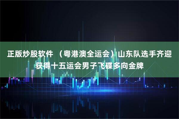 正版炒股软件 （粤港澳全运会）山东队选手齐迎获得十五运会男子飞碟多向金牌