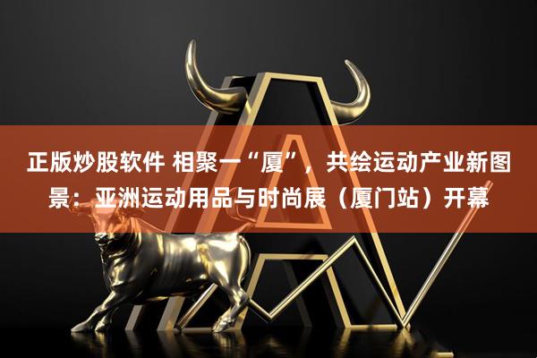 正版炒股软件 相聚一“厦”，共绘运动产业新图景：亚洲运动用品与时尚展（厦门站）开幕