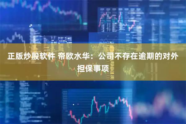 正版炒股软件 帝欧水华：公司不存在逾期的对外担保事项