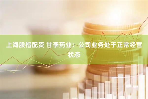 上海股指配资 甘李药业：公司业务处于正常经营状态