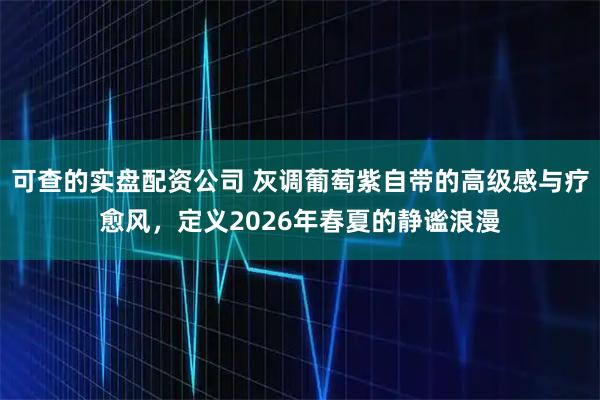 可查的实盘配资公司 灰调葡萄紫自带的高级感与疗愈风，定义2026年春夏的静谧浪漫
