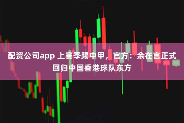 配资公司app 上赛季踢中甲，官方：余在言正式回归中国香港球队东方