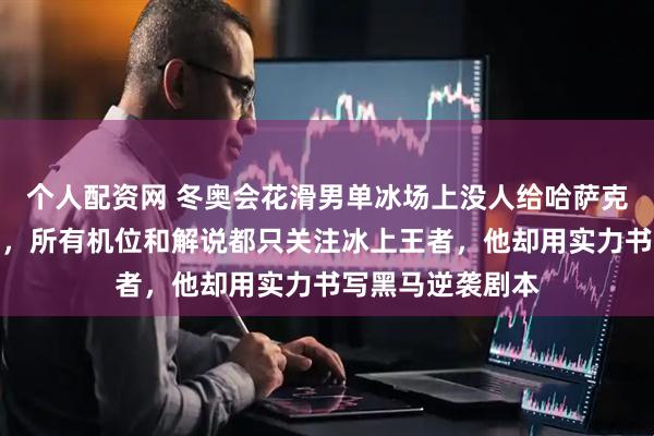 个人配资网 冬奥会花滑男单冰场上没人给哈萨克斯坦年轻人镜头，所有机位和解说都只关注冰上王者，他却用实力书写黑马逆袭剧本