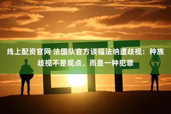 线上配资官网 法国队官方谈福法纳遭歧视：种族歧视不是观点，而是一种犯罪