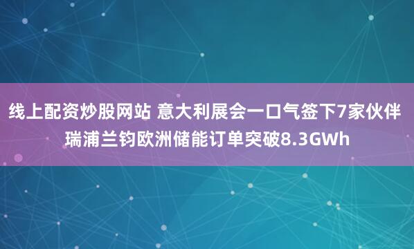 线上配资炒股网站 意大利展会一口气签下7家伙伴 瑞浦兰钧欧洲储能订单突破8.3GWh