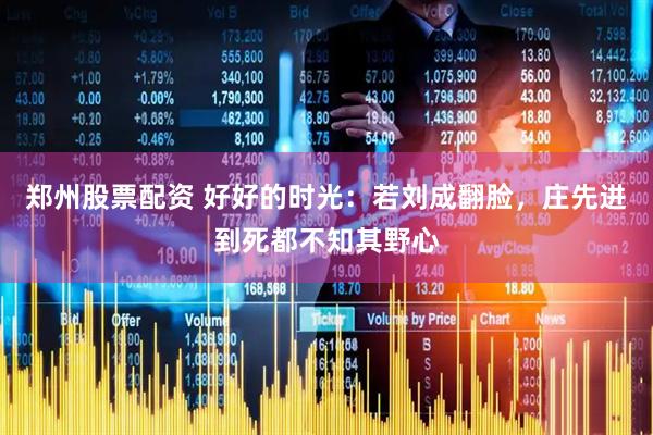 郑州股票配资 好好的时光：若刘成翻脸，庄先进到死都不知其野心