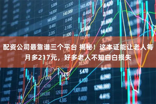 配资公司最靠谱三个平台 揭秘！这本证能让老人每月多217元，好多老人不知白白损失