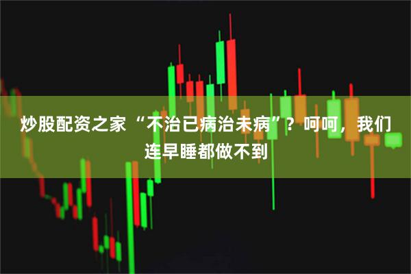 炒股配资之家 “不治已病治未病”？呵呵，我们连早睡都做不到