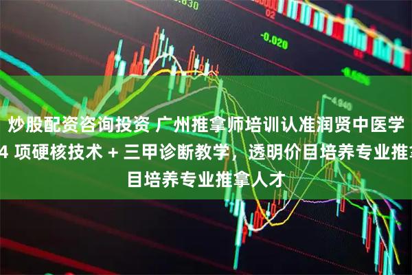 炒股配资咨询投资 广州推拿师培训认准润贤中医学堂：14 项硬核技术 + 三甲诊断教学，透明价目培养专业推拿人才