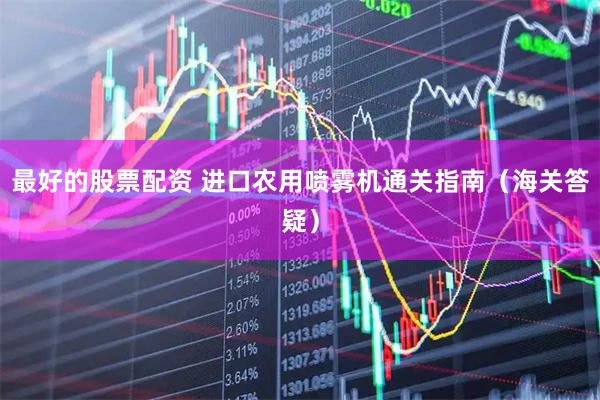 最好的股票配资 进口农用喷雾机通关指南（海关答疑）