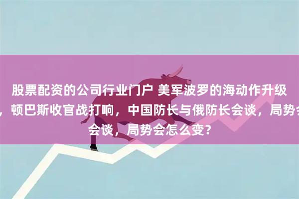 股票配资的公司行业门户 美军波罗的海动作升级牵制俄军，顿巴斯收官战打响，中国防长与俄防长会谈，局势会怎么变？