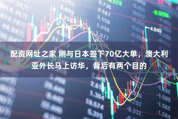 配资网址之家 刚与日本签下70亿大单，澳大利亚外长马上访华，背后有两个目的