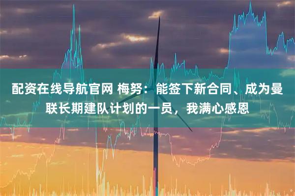配资在线导航官网 梅努：能签下新合同、成为曼联长期建队计划的一员，我满心感恩