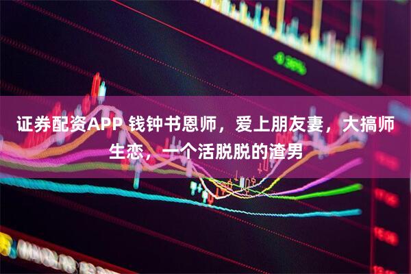 证券配资APP 钱钟书恩师，爱上朋友妻，大搞师生恋，一个活脱脱的渣男