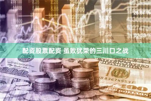 配资股票配资 虽败犹荣的三川口之战