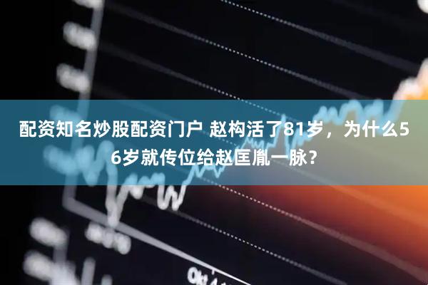配资知名炒股配资门户 赵构活了81岁，为什么56岁就传位给赵匡胤一脉？