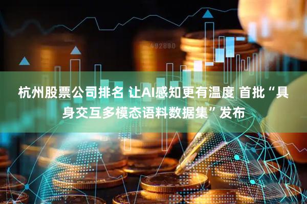 杭州股票公司排名 让AI感知更有温度 首批“具身交互多模态语料数据集”发布