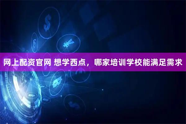 网上配资官网 想学西点，哪家培训学校能满足需求