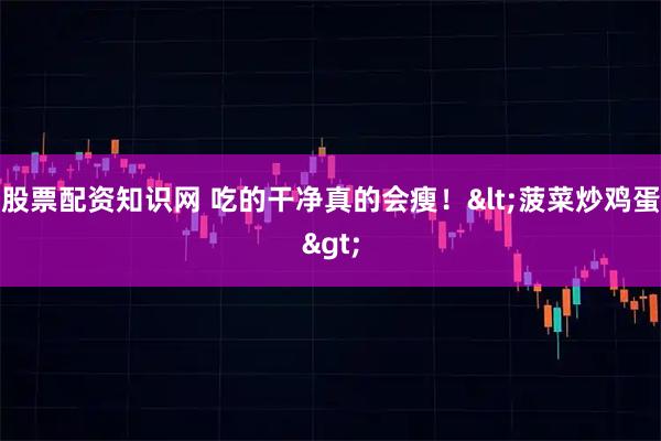 股票配资知识网 吃的干净真的会瘦！<菠菜炒鸡蛋>