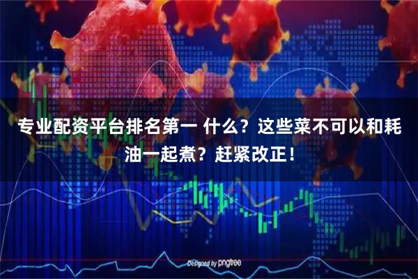 专业配资平台排名第一 什么？这些菜不可以和耗油一起煮？赶紧改正！