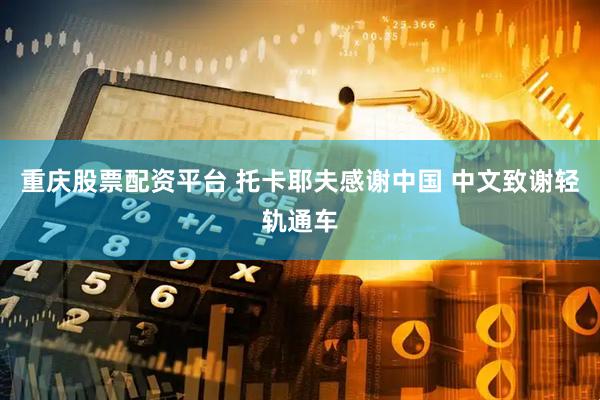 重庆股票配资平台 托卡耶夫感谢中国 中文致谢轻轨通车