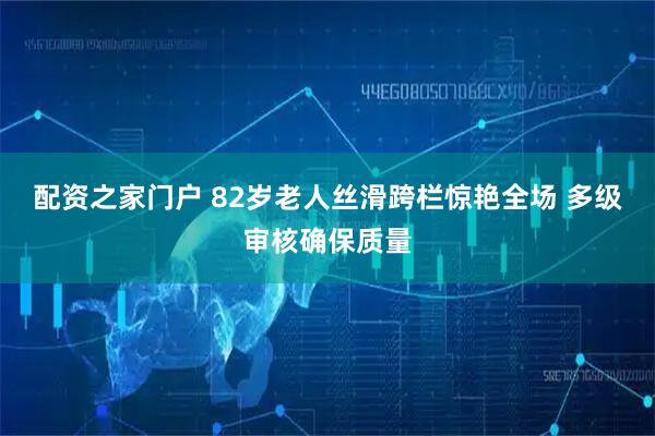 配资之家门户 82岁老人丝滑跨栏惊艳全场 多级审核确保质量