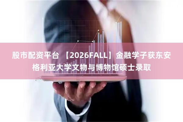 股市配资平台 【2026FALL】金融学子获东安格利亚大学文物与博物馆硕士录取