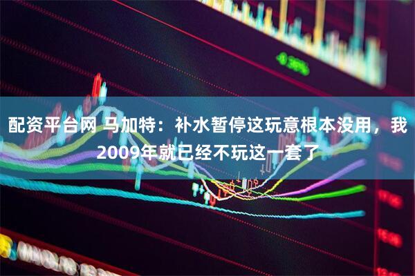 配资平台网 马加特：补水暂停这玩意根本没用，我2009年就已经不玩这一套了