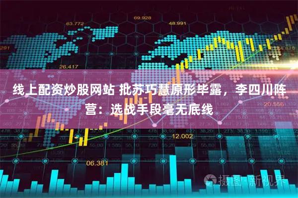 线上配资炒股网站 批苏巧慧原形毕露，李四川阵营：选战手段毫无底线