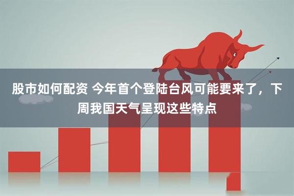 股市如何配资 今年首个登陆台风可能要来了，下周我国天气呈现这些特点